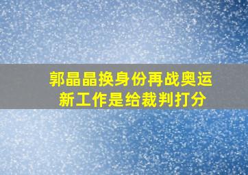 郭晶晶换身份再战奥运 新工作是给裁判打分